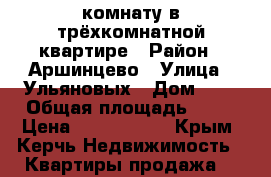 комнату в трёхкомнатной квартире › Район ­ Аршинцево › Улица ­ Ульяновых › Дом ­ 3 › Общая площадь ­ 22 › Цена ­ 1 400 000 - Крым, Керчь Недвижимость » Квартиры продажа   